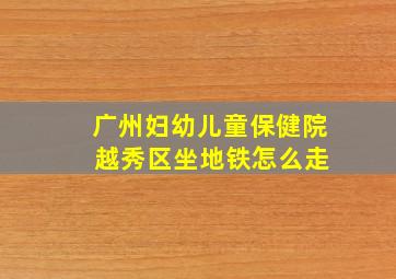 广州妇幼儿童保健院 越秀区坐地铁怎么走